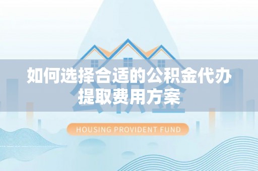 嵩县如何选择合适的公积金代办提取费用方案