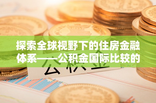 嵩县探索全球视野下的住房金融体系——公积金国际比较的深度解析