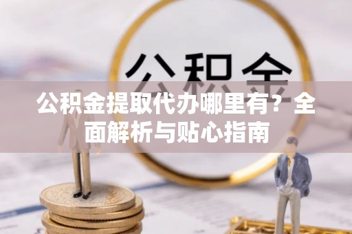 嵩县公积金提取代办哪里有？全面解析与贴心指南
