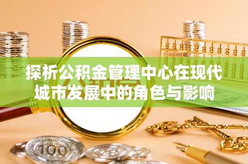 嵩县探析公积金管理中心在现代城市发展中的角色与影响