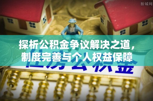 嵩县探析公积金争议解决之道，制度完善与个人权益保障