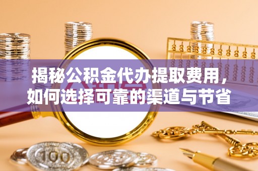 嵩县揭秘公积金代办提取费用，如何选择可靠的渠道与节省成本