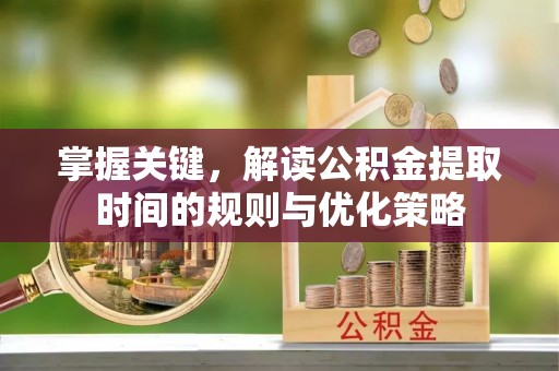 嵩县掌握关键，解读公积金提取时间的规则与优化策略