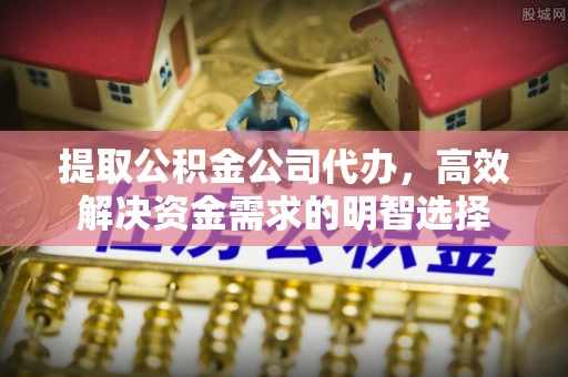 嵩县提取公积金公司代办，高效解决资金需求的明智选择