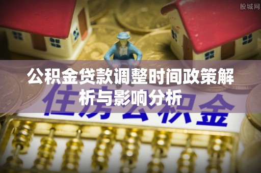 嵩县公积金贷款调整时间政策解析与影响分析