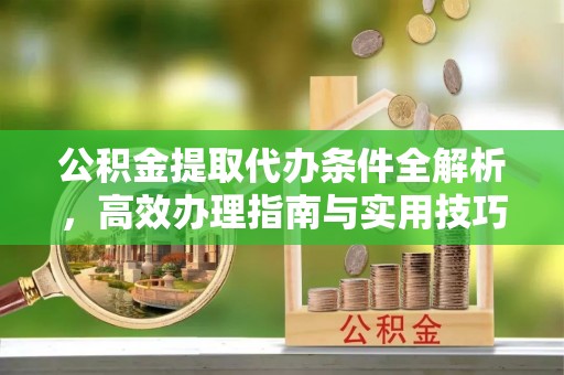 嵩县公积金提取代办条件全解析，高效办理指南与实用技巧