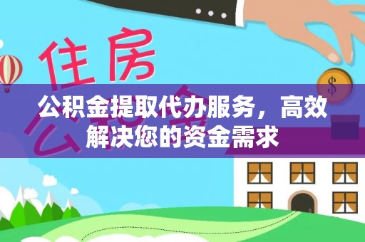嵩县公积金提取代办服务，高效解决您的资金需求