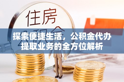 嵩县探索便捷生活，公积金代办提取业务的全方位解析