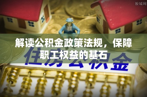 嵩县解读公积金政策法规，保障职工权益的基石