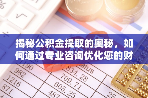 嵩县揭秘公积金提取的奥秘，如何通过专业咨询优化您的财务规划