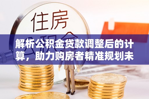 嵩县解析公积金贷款调整后的计算，助力购房者精准规划未来