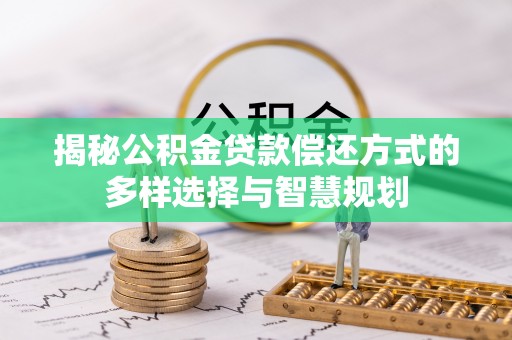 嵩县揭秘公积金贷款偿还方式的多样选择与智慧规划
