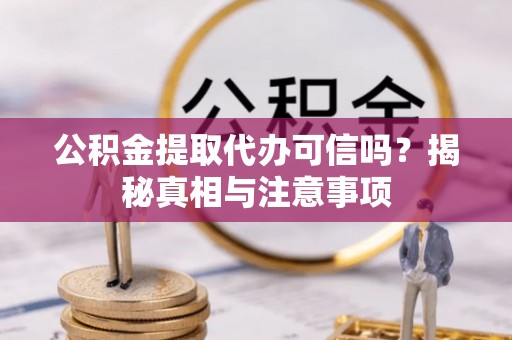 嵩县公积金提取代办可信吗？揭秘真相与注意事项