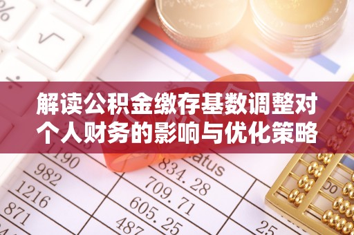 嵩县解读公积金缴存基数调整对个人财务的影响与优化策略