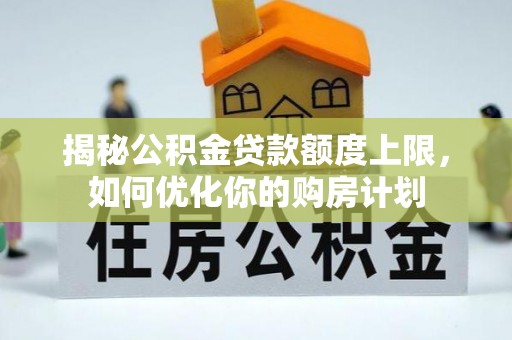 嵩县揭秘公积金贷款额度上限，如何优化你的购房计划