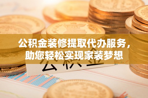 嵩县公积金装修提取代办服务，助您轻松实现家装梦想