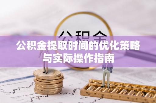 嵩县公积金提取时间的优化策略与实际操作指南