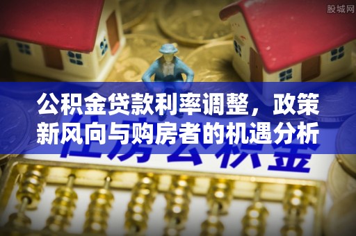 嵩县公积金贷款利率调整，政策新风向与购房者的机遇分析