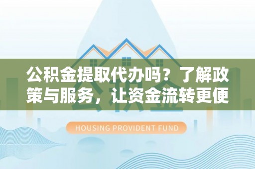 嵩县公积金提取代办吗？了解政策与服务，让资金流转更便捷