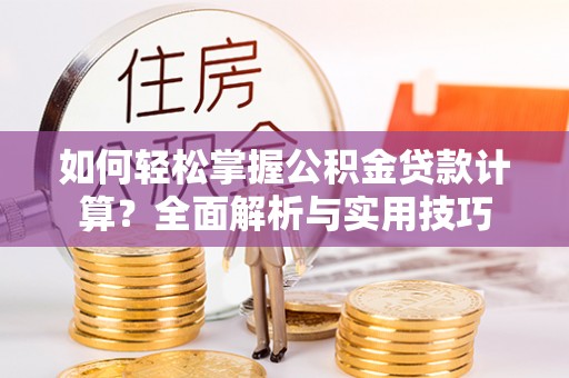 嵩县如何轻松掌握公积金贷款计算？全面解析与实用技巧