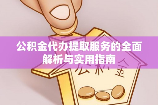 嵩县公积金代办提取服务的全面解析与实用指南