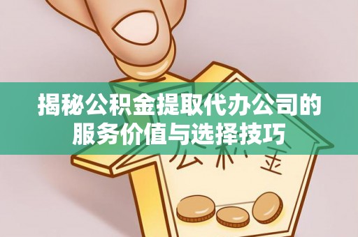 嵩县揭秘公积金提取代办公司的服务价值与选择技巧