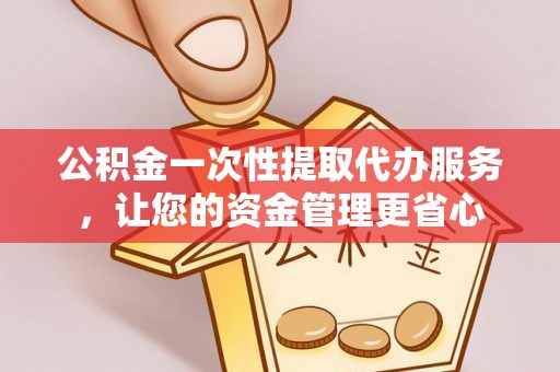 嵩县公积金一次性提取代办服务，让您的资金管理更省心