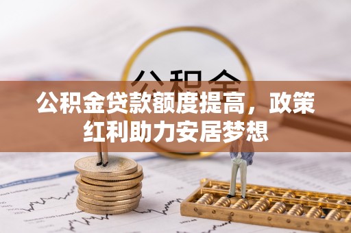 嵩县公积金贷款额度提高，政策红利助力安居梦想