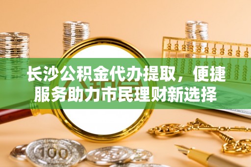 嵩县长沙公积金代办提取，便捷服务助力市民理财新选择