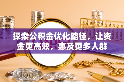 嵩县探索公积金优化路径，让资金更高效，惠及更多人群