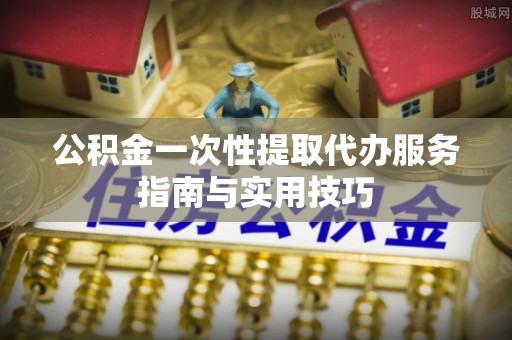 嵩县公积金一次性提取代办服务指南与实用技巧