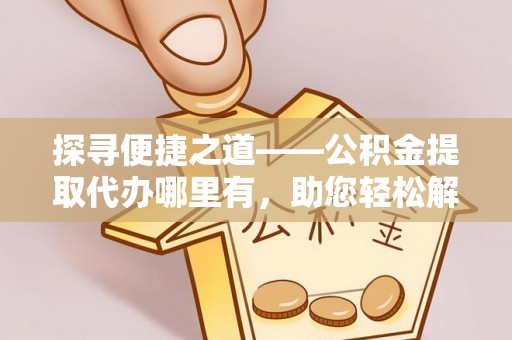 嵩县探寻便捷之道——公积金提取代办哪里有，助您轻松解决资金难题