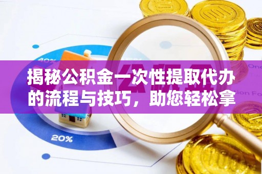 嵩县揭秘公积金一次性提取代办的流程与技巧，助您轻松拿钱！