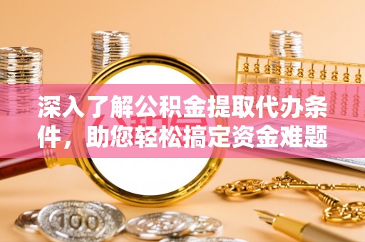 嵩县深入了解公积金提取代办条件，助您轻松搞定资金难题