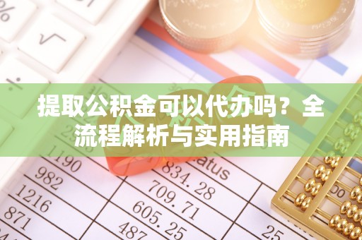 嵩县提取公积金可以代办吗？全流程解析与实用指南