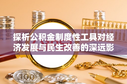 嵩县探析公积金制度性工具对经济发展与民生改善的深远影响