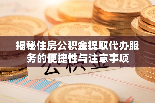 嵩县揭秘住房公积金提取代办服务的便捷性与注意事项