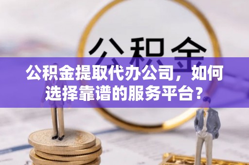 嵩县公积金提取代办公司，如何选择靠谱的服务平台？