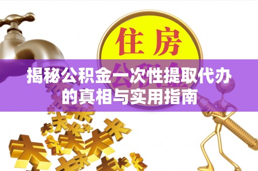 嵩县揭秘公积金一次性提取代办的真相与实用指南