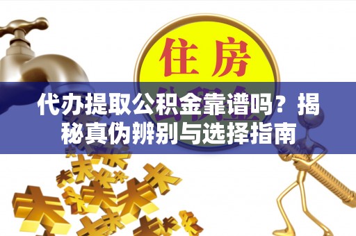 嵩县代办提取公积金靠谱吗？揭秘真伪辨别与选择指南