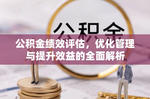 嵩县公积金绩效评估，优化管理与提升效益的全面解析