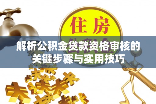 嵩县解析公积金贷款资格审核的关键步骤与实用技巧