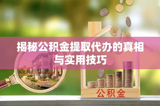 嵩县揭秘公积金提取代办的真相与实用技巧
