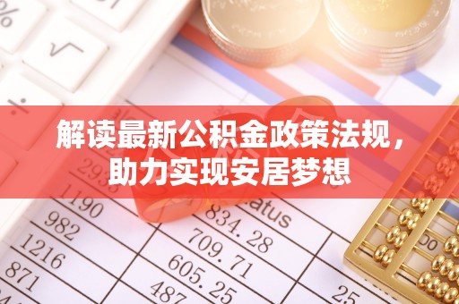 嵩县解读最新公积金政策法规，助力实现安居梦想