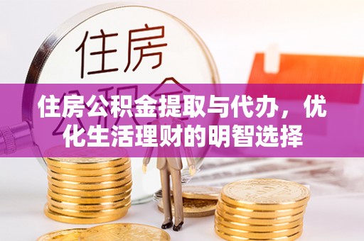嵩县住房公积金提取与代办，优化生活理财的明智选择