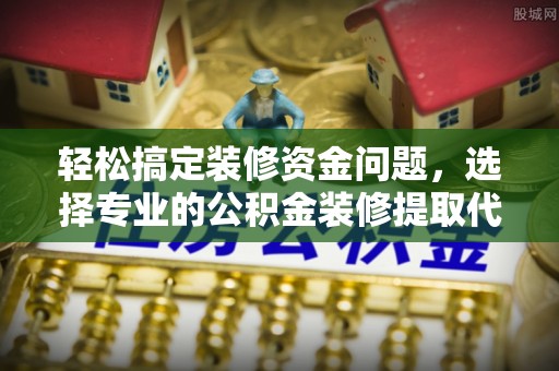嵩县轻松搞定装修资金问题，选择专业的公积金装修提取代办服务
