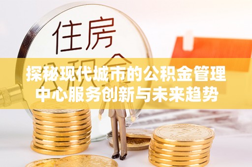 嵩县探秘现代城市的公积金管理中心服务创新与未来趋势