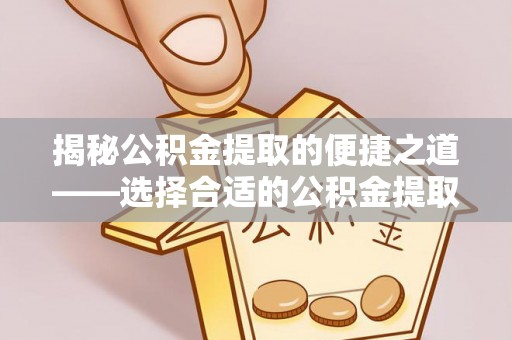 嵩县揭秘公积金提取的便捷之道——选择合适的公积金提取代办单位