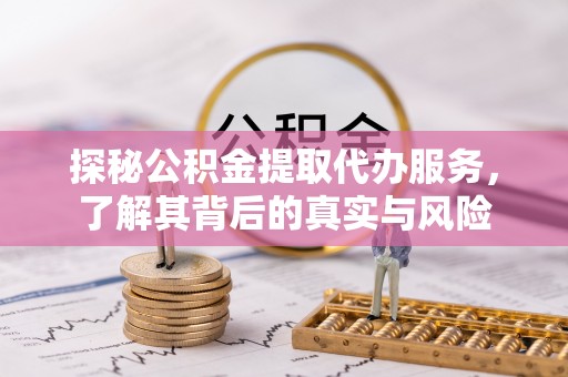 嵩县探秘公积金提取代办服务，了解其背后的真实与风险