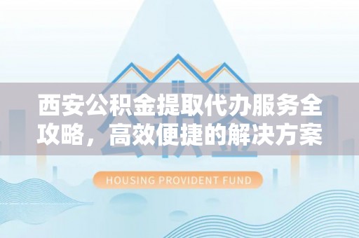 嵩县西安公积金提取代办服务全攻略，高效便捷的解决方案